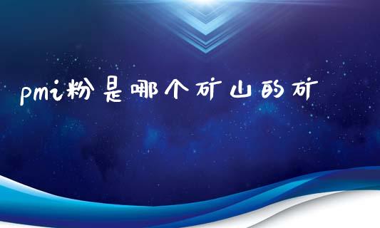pmi粉是哪个矿山的矿_https://cj006.lansai.wang_期货开户_第1张