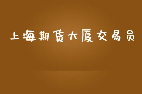 上海期货大厦交易员_https://cj006.lansai.wang_外汇交易_第1张