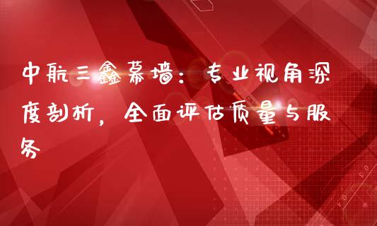 中航三鑫幕墙：专业视角深度剖析，全面评估质量与服务_https://cj006.lansai.wang_全球市场_第1张