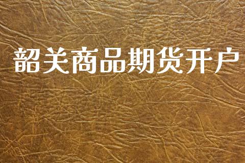 韶关商品期货开户_https://cj006.lansai.wang_期货开户_第1张