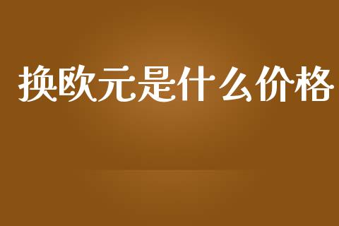 换欧元是什么价格_https://cj006.lansai.wang_金融监管_第1张