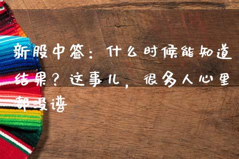 新股中签：什么时候能知道结果？这事儿，很多人心里都没谱_https://cj006.lansai.wang_外汇交易_第1张