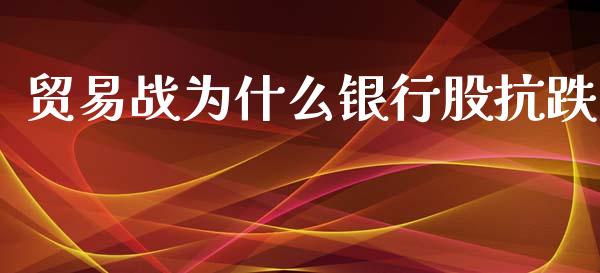 贸易战为什么银行股抗跌_https://cj006.lansai.wang_外汇交易_第1张