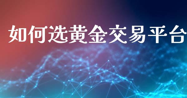 如何选黄金交易平台_https://cj006.lansai.wang_财经新闻_第1张