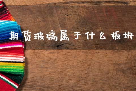 期货玻璃属于什么板块_https://cj006.lansai.wang_全球市场_第1张