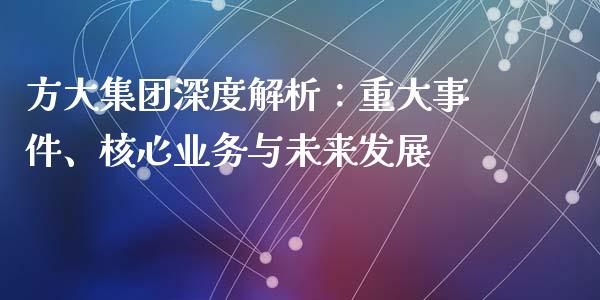 方大集团深度解析：重大事件、核心业务与未来发展_https://cj006.lansai.wang_外汇交易_第1张