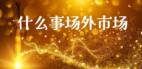 什么事场外市场_金融监管_第1张_期货开户_金融监管_外汇交易_债券资讯_全球市场_财经新闻 什么事场外市场_https://cj006.lansai.wang_金融监管_第1张