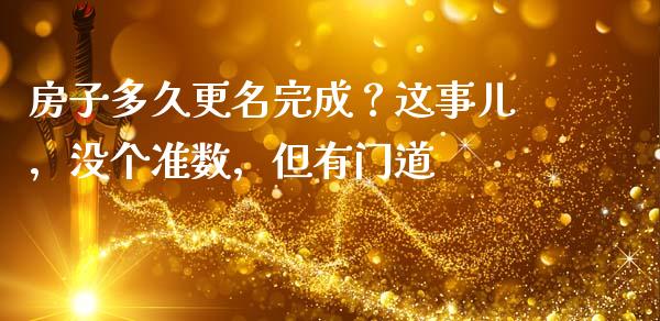 房子多久更名完成？这事儿，没个准数，但有门道_https://cj006.lansai.wang_期货开户_第1张