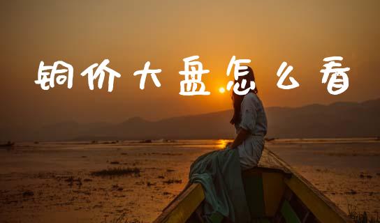 铜价大盘怎么看_https://cj006.lansai.wang_财经新闻_第1张