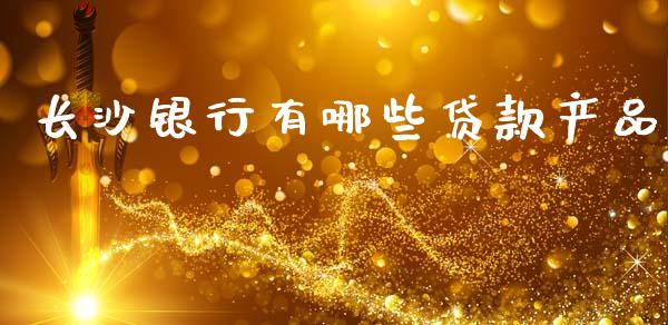 长沙银行有哪些贷款产品_https://cj006.lansai.wang_期货开户_第1张