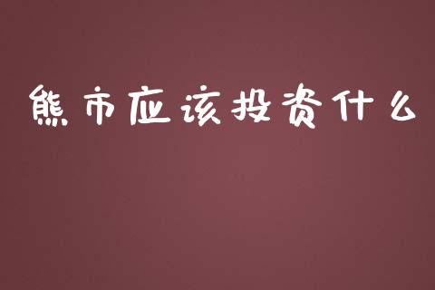 熊市应该投资什么_https://cj006.lansai.wang_财经新闻_第1张