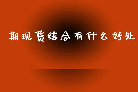 期现货结合有什么好处_https://cj006.lansai.wang_期货开户_第1张