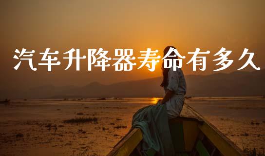 汽车升降器寿命有多久_https://cj006.lansai.wang_金融监管_第1张