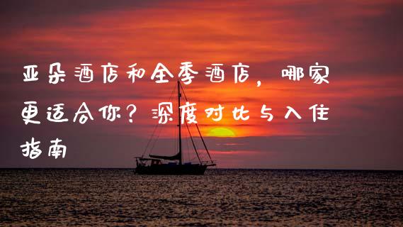亚朵酒店和全季酒店，哪家更适合你？深度对比与入住指南_https://cj006.lansai.wang_期货开户_第1张