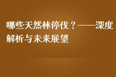 哪些天然林停伐？——深度解析与未来展望_https://cj006.lansai.wang_全球市场_第1张