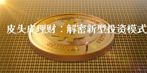 皮头皮理财：解密新型投资模式_https://cj006.lansai.wang_外汇交易_第1张
