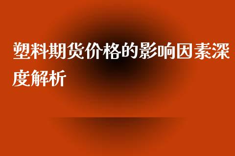 塑料期货价格的影响因素深度解析_https://cj006.lansai.wang_债券资讯_第1张