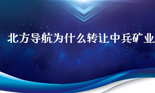 北方导航为什么转让中兵矿业_https://cj006.lansai.wang_财经新闻_第1张