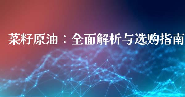 菜籽原油：全面解析与选购指南_https://cj006.lansai.wang_财经新闻_第1张