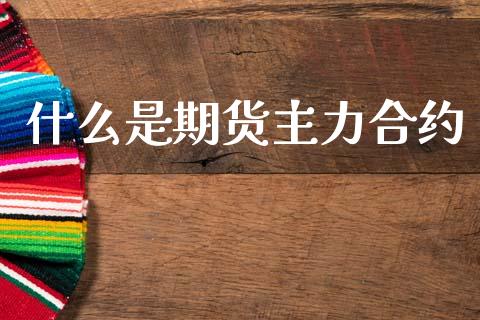 什么是期货主力合约_https://cj006.lansai.wang_财经新闻_第1张