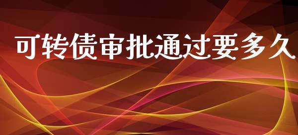 可转债审批通过要多久_https://cj006.lansai.wang_外汇交易_第1张
