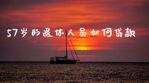57岁的退休人员如何贷款_https://cj006.lansai.wang_财经新闻_第1张