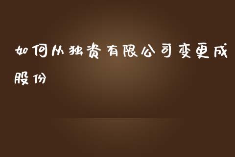 如何从独资有限公司变更成股份_https://cj006.lansai.wang_财经新闻_第1张