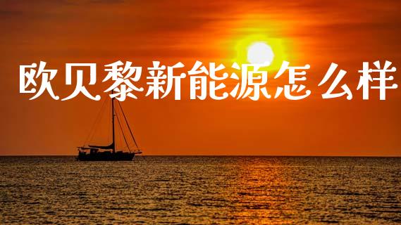 欧贝黎新能源怎么样_https://cj006.lansai.wang_财经新闻_第1张