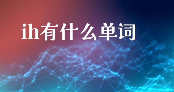 ih有什么单词_https://cj006.lansai.wang_期货开户_第1张