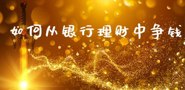 如何从银行理财中争钱_https://cj006.lansai.wang_财经新闻_第1张