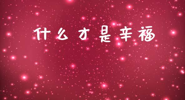 什么才是辛福_https://cj006.lansai.wang_外汇交易_第1张
