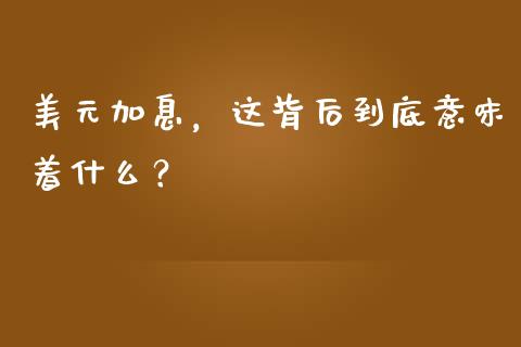 美元加息，这背后到底意味着什么？_https://cj006.lansai.wang_期货开户_第1张