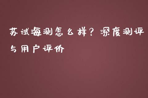 苏试海测怎么样？深度测评与用户评价_https://cj006.lansai.wang_债券资讯_第1张