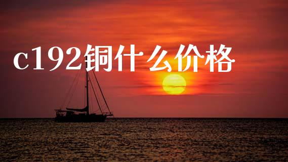 c192铜什么价格_https://cj006.lansai.wang_财经新闻_第1张