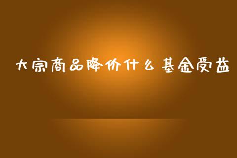大宗商品降价什么基金受益_https://cj006.lansai.wang_财经新闻_第1张