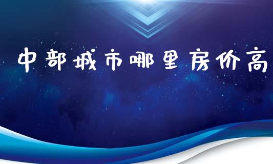 中部城市哪里房价高_https://cj006.lansai.wang_全球市场_第1张