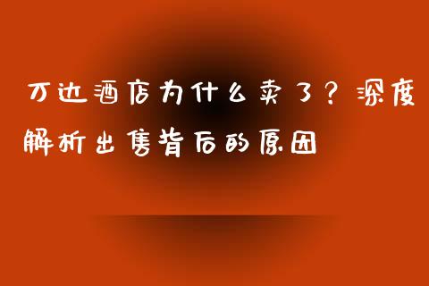 万达酒店为什么卖了？深度解析出售背后的原因_https://cj006.lansai.wang_全球市场_第1张