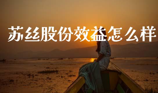 苏丝股份效益怎么样_https://cj006.lansai.wang_外汇交易_第1张