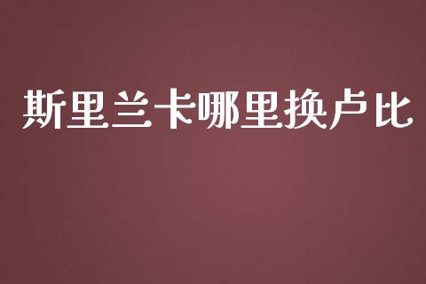 斯里兰卡哪里换卢比_https://cj006.lansai.wang_期货开户_第1张