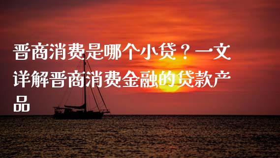 晋商消费是哪个小贷？一文详解晋商消费金融的贷款产品_https://cj006.lansai.wang_债券资讯_第1张