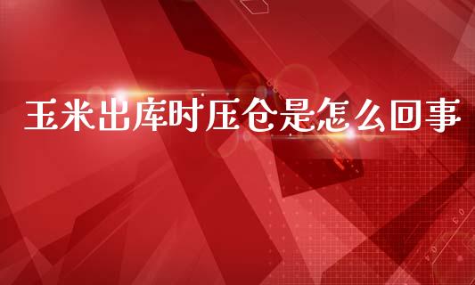 玉米出库时压仓是怎么回事_https://cj006.lansai.wang_财经新闻_第1张