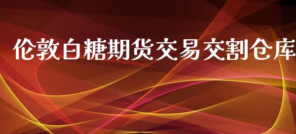 伦敦白糖期货交易交割仓库_https://cj006.lansai.wang_全球市场_第1张