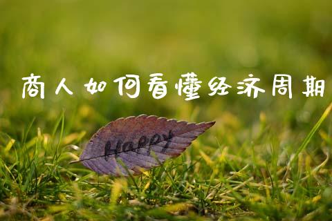商人如何看懂经济周期_https://cj006.lansai.wang_全球市场_第1张