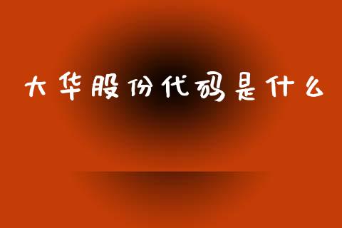 大华股份代码是什么_https://cj006.lansai.wang_财经新闻_第1张