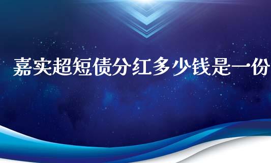 嘉实超短债分红多少钱是一份_https://cj006.lansai.wang_债券资讯_第1张