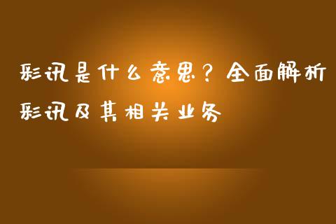 彩讯是什么意思？全面解析彩讯及其相关业务_https://cj006.lansai.wang_期货开户_第1张