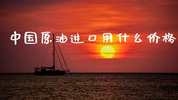 中国原油进口用什么价格_https://cj006.lansai.wang_财经新闻_第1张