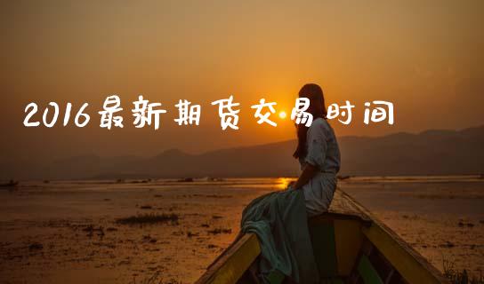2016最新期货交易时间_https://cj006.lansai.wang_全球市场_第1张