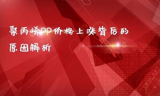 聚丙烯PP价格上涨背后的原因解析_https://cj006.lansai.wang_金融监管_第1张
