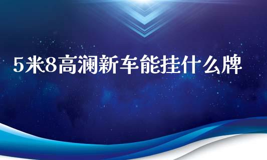 5米8高澜新车能挂什么牌_https://cj006.lansai.wang_期货开户_第1张